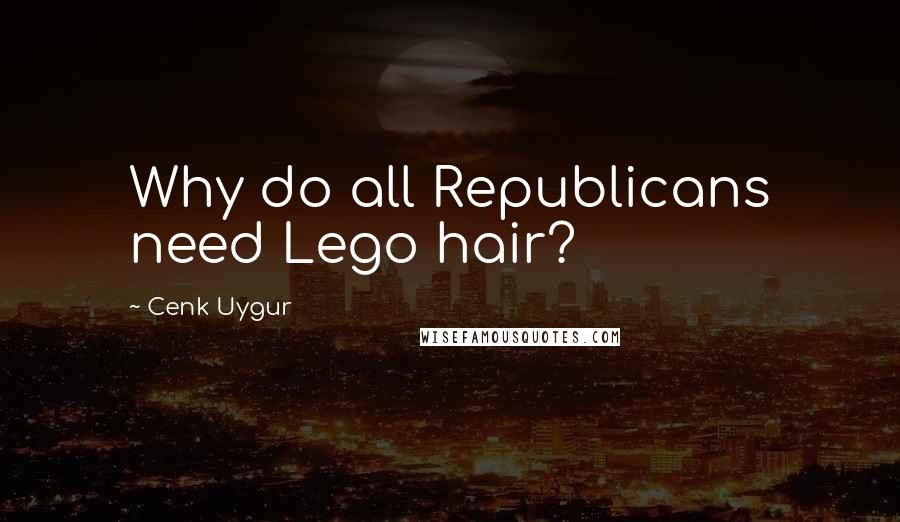 Cenk Uygur Quotes: Why do all Republicans need Lego hair?