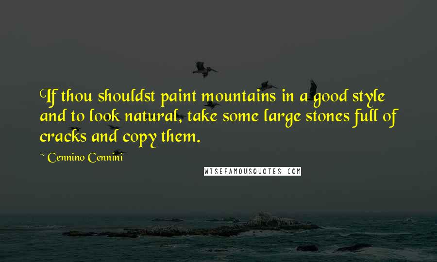 Cennino Cennini Quotes: If thou shouldst paint mountains in a good style and to look natural, take some large stones full of cracks and copy them.