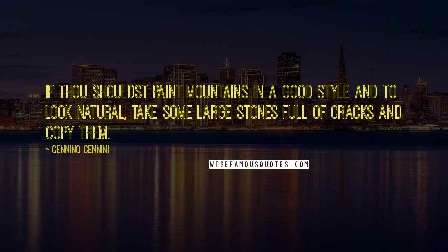 Cennino Cennini Quotes: If thou shouldst paint mountains in a good style and to look natural, take some large stones full of cracks and copy them.