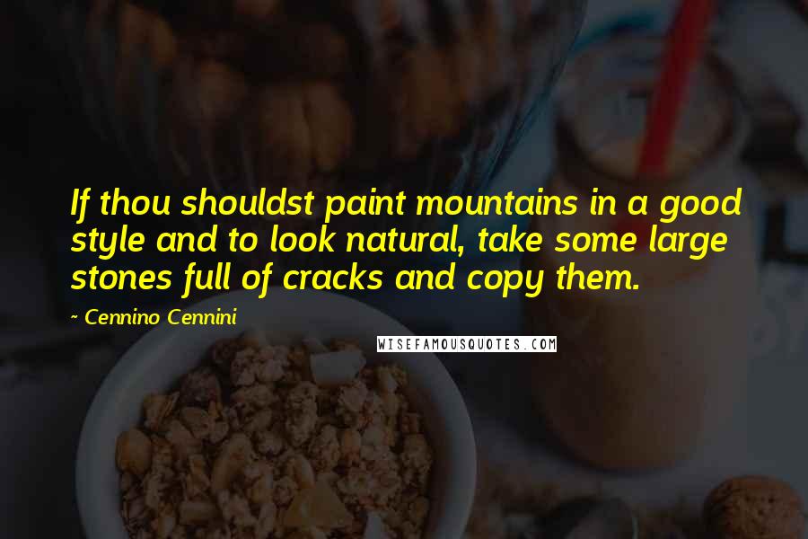 Cennino Cennini Quotes: If thou shouldst paint mountains in a good style and to look natural, take some large stones full of cracks and copy them.