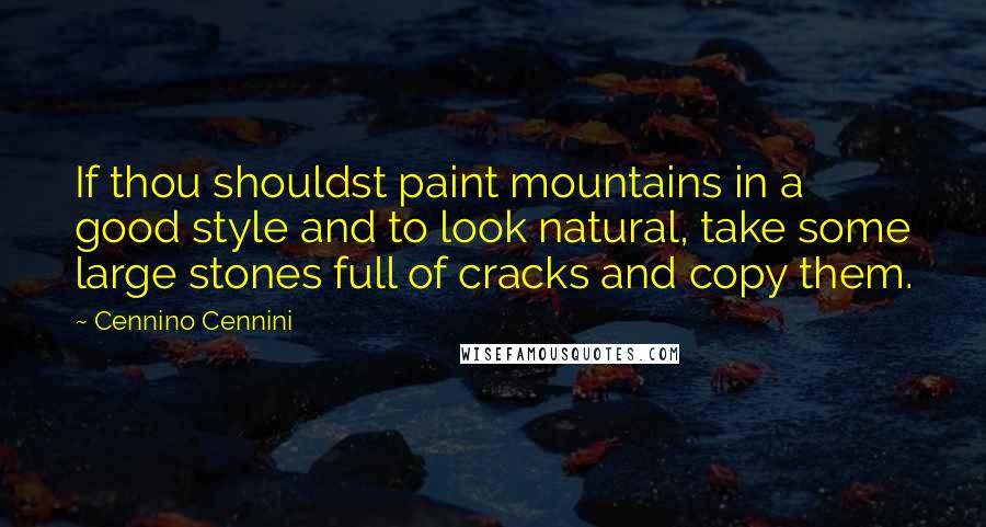 Cennino Cennini Quotes: If thou shouldst paint mountains in a good style and to look natural, take some large stones full of cracks and copy them.