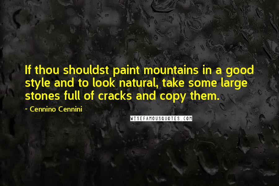 Cennino Cennini Quotes: If thou shouldst paint mountains in a good style and to look natural, take some large stones full of cracks and copy them.