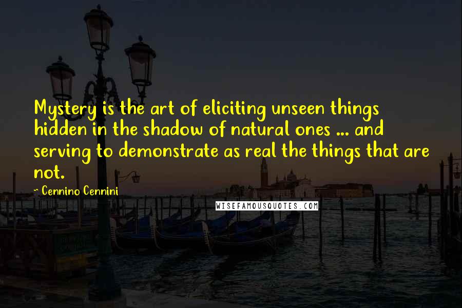 Cennino Cennini Quotes: Mystery is the art of eliciting unseen things hidden in the shadow of natural ones ... and serving to demonstrate as real the things that are not.