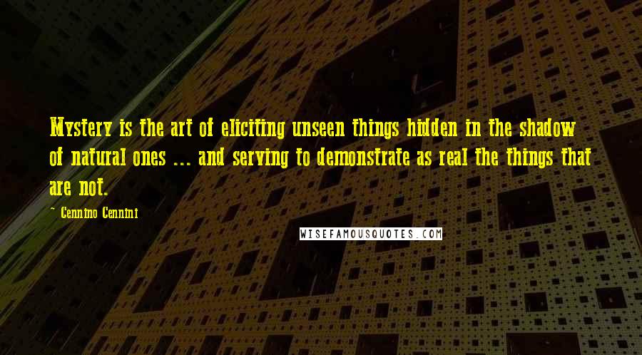 Cennino Cennini Quotes: Mystery is the art of eliciting unseen things hidden in the shadow of natural ones ... and serving to demonstrate as real the things that are not.