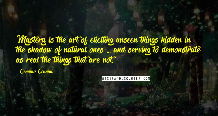 Cennino Cennini Quotes: Mystery is the art of eliciting unseen things hidden in the shadow of natural ones ... and serving to demonstrate as real the things that are not.