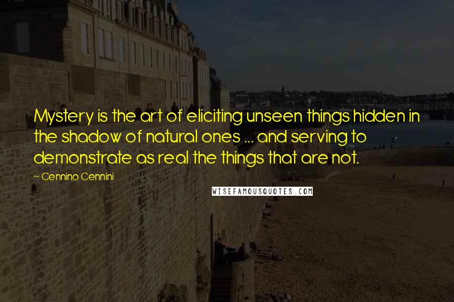 Cennino Cennini Quotes: Mystery is the art of eliciting unseen things hidden in the shadow of natural ones ... and serving to demonstrate as real the things that are not.