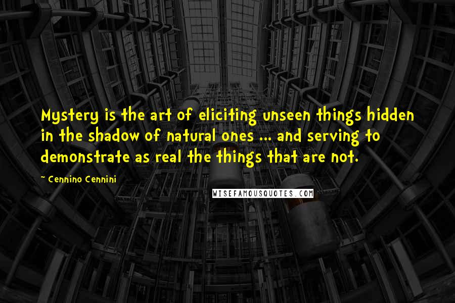 Cennino Cennini Quotes: Mystery is the art of eliciting unseen things hidden in the shadow of natural ones ... and serving to demonstrate as real the things that are not.