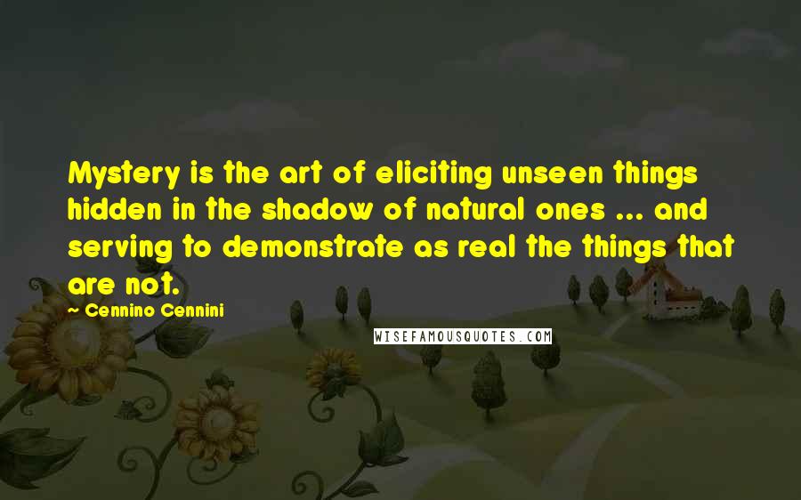 Cennino Cennini Quotes: Mystery is the art of eliciting unseen things hidden in the shadow of natural ones ... and serving to demonstrate as real the things that are not.