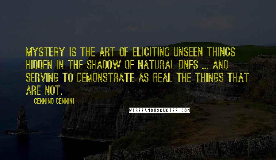 Cennino Cennini Quotes: Mystery is the art of eliciting unseen things hidden in the shadow of natural ones ... and serving to demonstrate as real the things that are not.