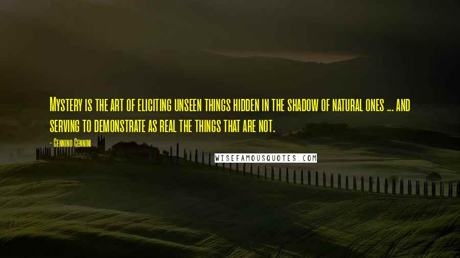 Cennino Cennini Quotes: Mystery is the art of eliciting unseen things hidden in the shadow of natural ones ... and serving to demonstrate as real the things that are not.