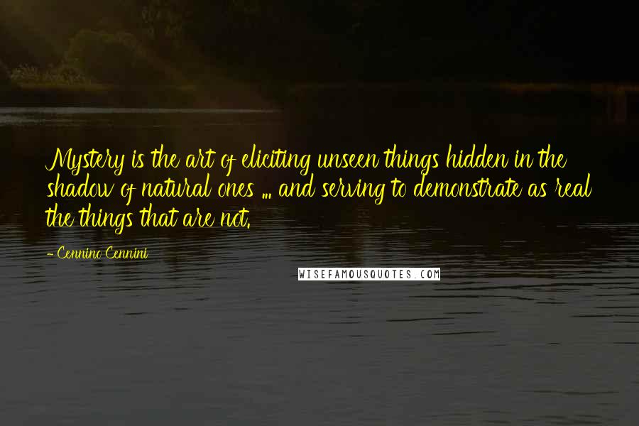 Cennino Cennini Quotes: Mystery is the art of eliciting unseen things hidden in the shadow of natural ones ... and serving to demonstrate as real the things that are not.