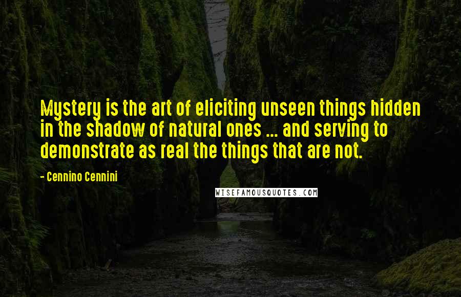 Cennino Cennini Quotes: Mystery is the art of eliciting unseen things hidden in the shadow of natural ones ... and serving to demonstrate as real the things that are not.