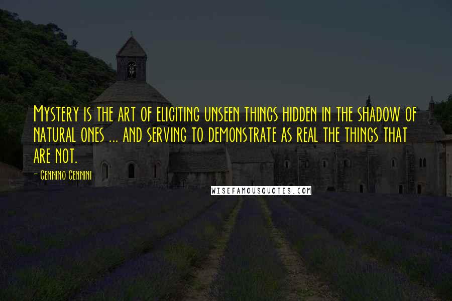 Cennino Cennini Quotes: Mystery is the art of eliciting unseen things hidden in the shadow of natural ones ... and serving to demonstrate as real the things that are not.