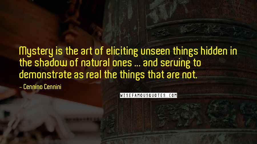 Cennino Cennini Quotes: Mystery is the art of eliciting unseen things hidden in the shadow of natural ones ... and serving to demonstrate as real the things that are not.