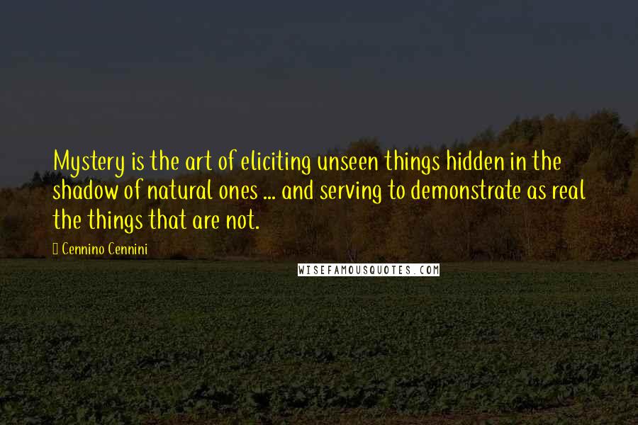 Cennino Cennini Quotes: Mystery is the art of eliciting unseen things hidden in the shadow of natural ones ... and serving to demonstrate as real the things that are not.