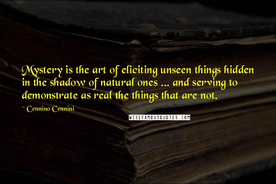 Cennino Cennini Quotes: Mystery is the art of eliciting unseen things hidden in the shadow of natural ones ... and serving to demonstrate as real the things that are not.