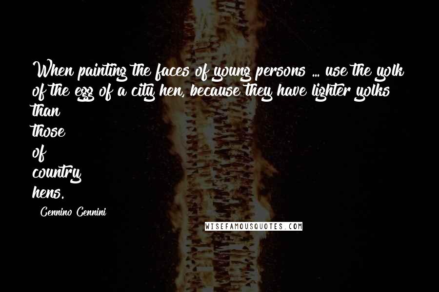 Cennino Cennini Quotes: When painting the faces of young persons ... use the yolk of the egg of a city hen, because they have lighter yolks than those of country hens.