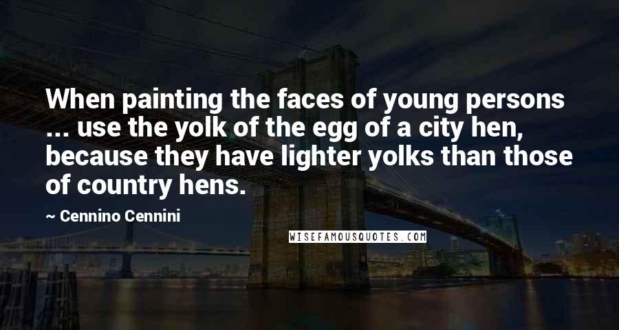 Cennino Cennini Quotes: When painting the faces of young persons ... use the yolk of the egg of a city hen, because they have lighter yolks than those of country hens.