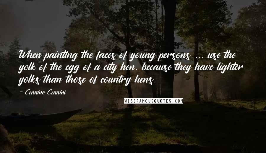 Cennino Cennini Quotes: When painting the faces of young persons ... use the yolk of the egg of a city hen, because they have lighter yolks than those of country hens.