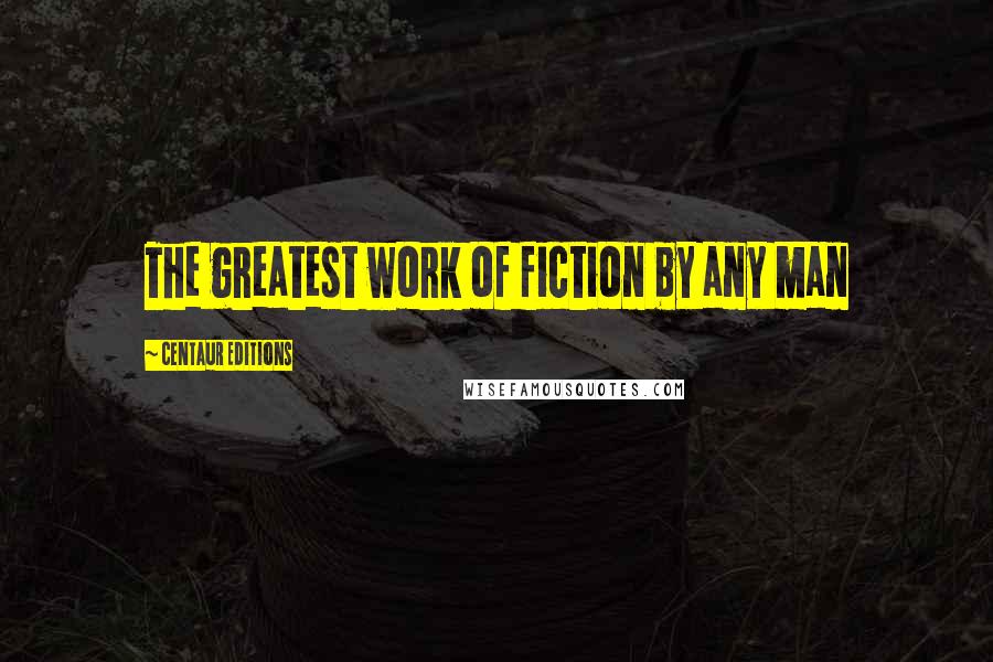 Centaur Editions Quotes: The greatest work of fiction by any man