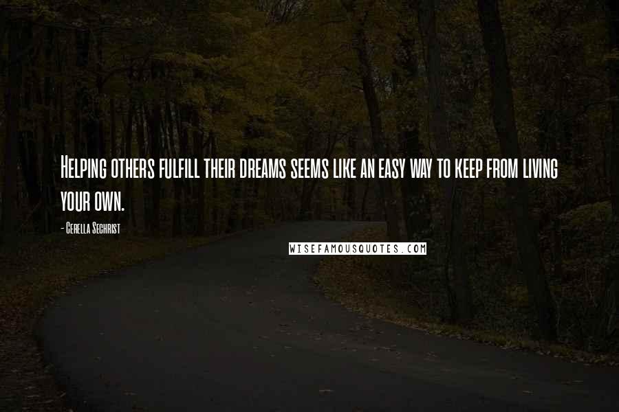 Cerella Sechrist Quotes: Helping others fulfill their dreams seems like an easy way to keep from living your own.