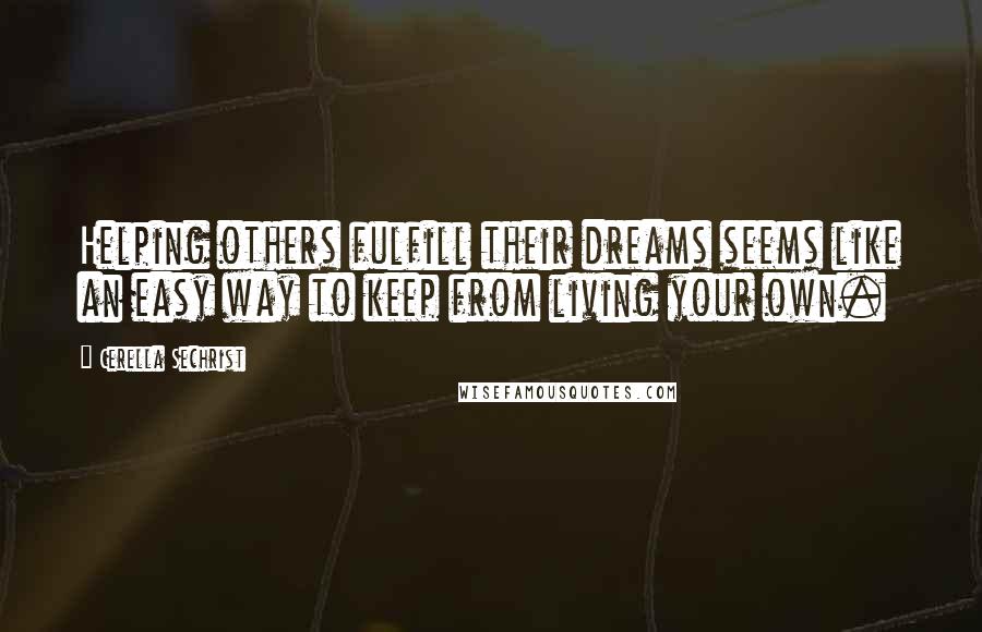 Cerella Sechrist Quotes: Helping others fulfill their dreams seems like an easy way to keep from living your own.