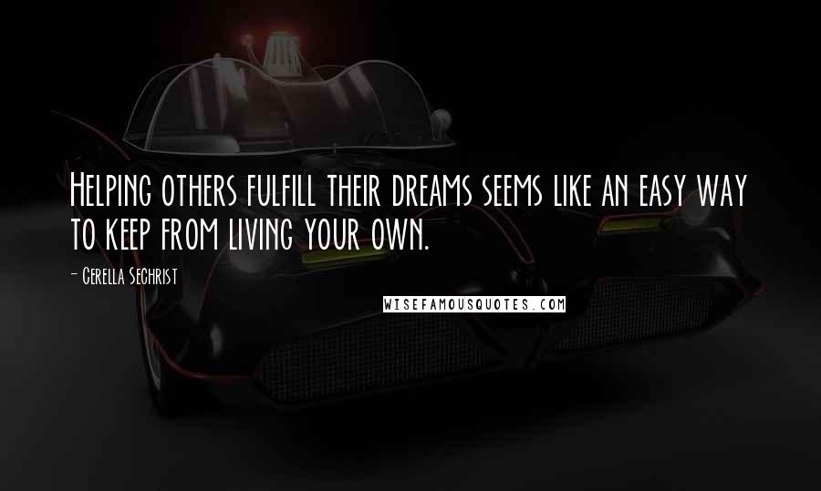 Cerella Sechrist Quotes: Helping others fulfill their dreams seems like an easy way to keep from living your own.