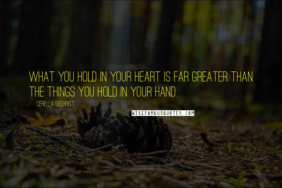 Cerella Sechrist Quotes: What you hold in your heart is far greater than the things you hold in your hand.