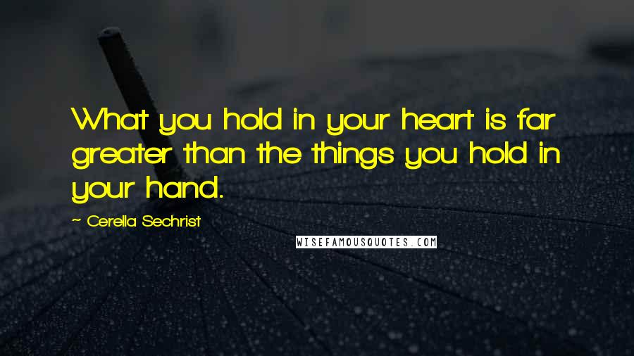 Cerella Sechrist Quotes: What you hold in your heart is far greater than the things you hold in your hand.