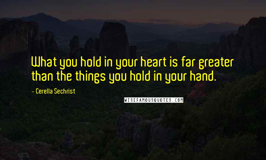 Cerella Sechrist Quotes: What you hold in your heart is far greater than the things you hold in your hand.