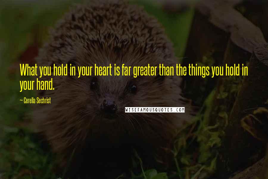 Cerella Sechrist Quotes: What you hold in your heart is far greater than the things you hold in your hand.