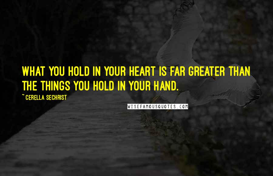 Cerella Sechrist Quotes: What you hold in your heart is far greater than the things you hold in your hand.