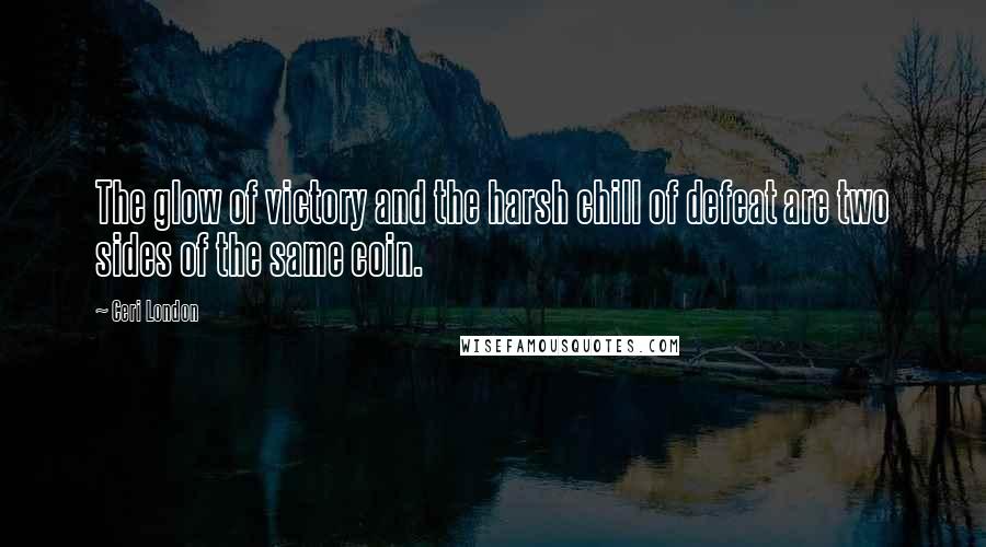 Ceri London Quotes: The glow of victory and the harsh chill of defeat are two sides of the same coin.