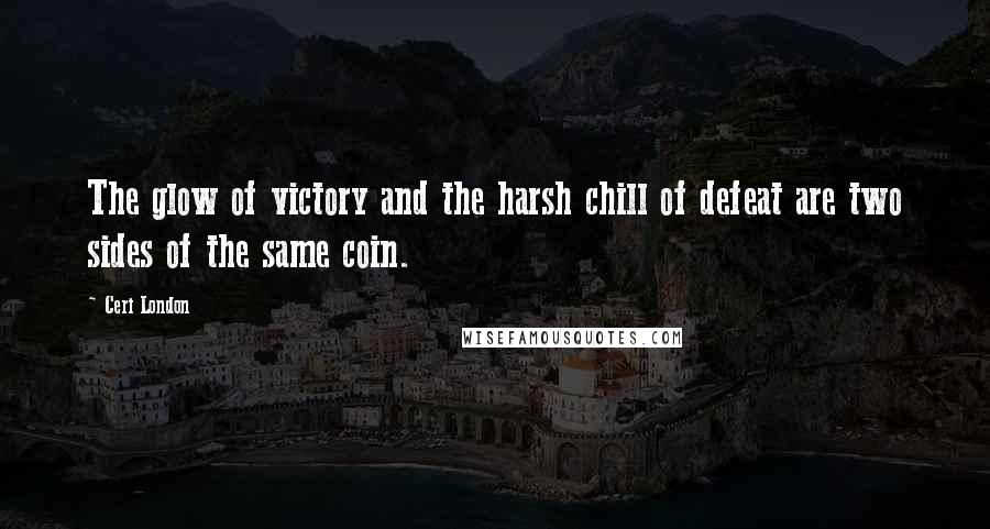 Ceri London Quotes: The glow of victory and the harsh chill of defeat are two sides of the same coin.