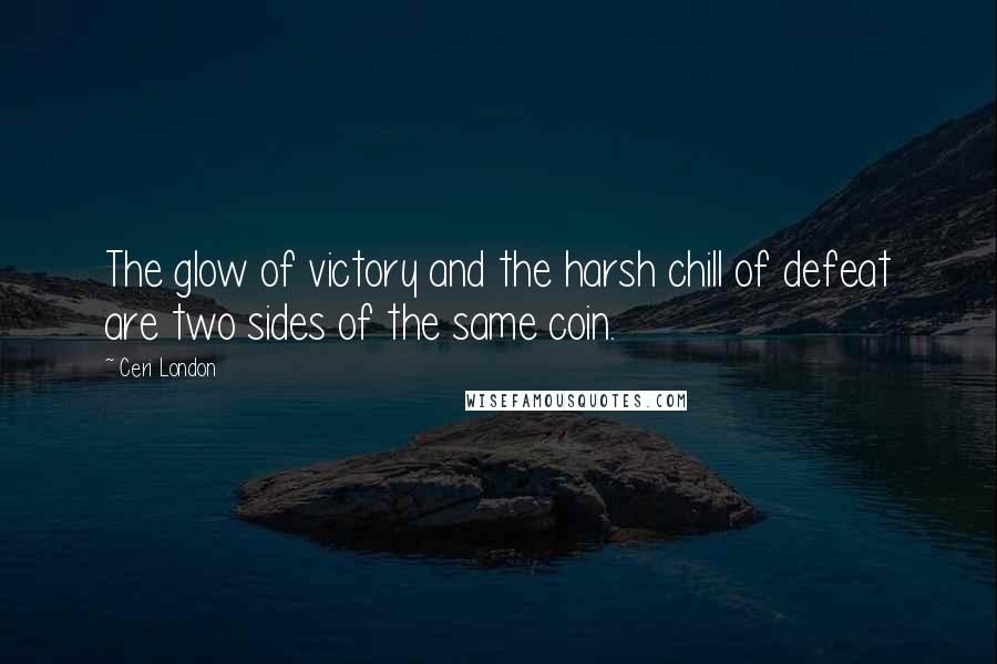 Ceri London Quotes: The glow of victory and the harsh chill of defeat are two sides of the same coin.