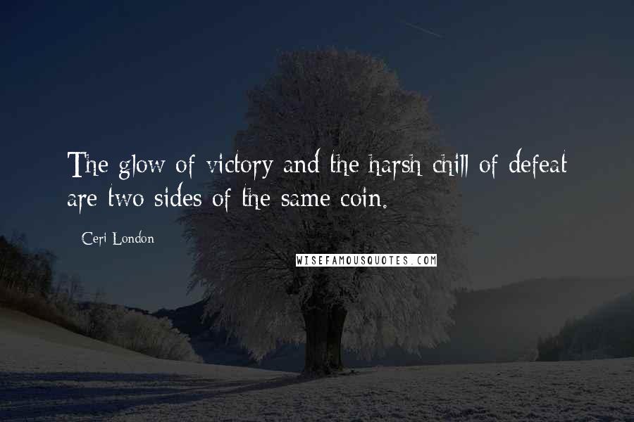 Ceri London Quotes: The glow of victory and the harsh chill of defeat are two sides of the same coin.