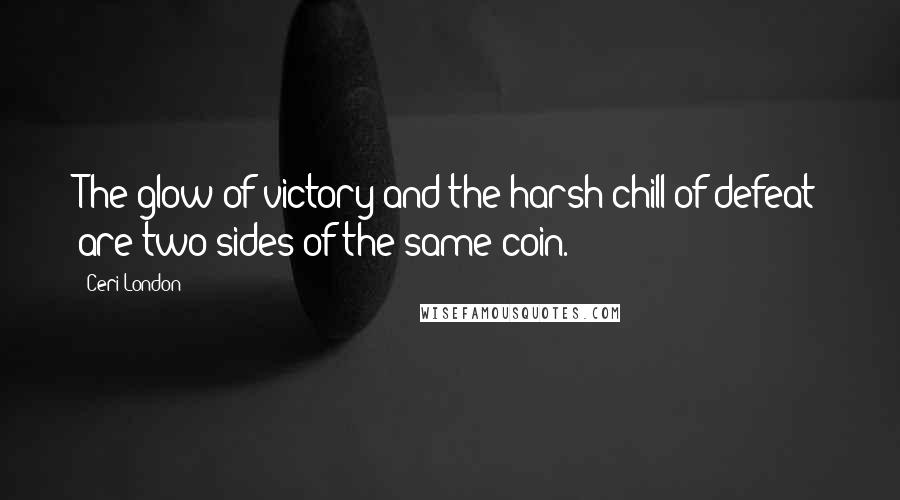 Ceri London Quotes: The glow of victory and the harsh chill of defeat are two sides of the same coin.