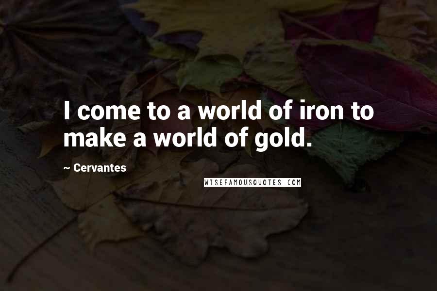 Cervantes Quotes: I come to a world of iron to make a world of gold.