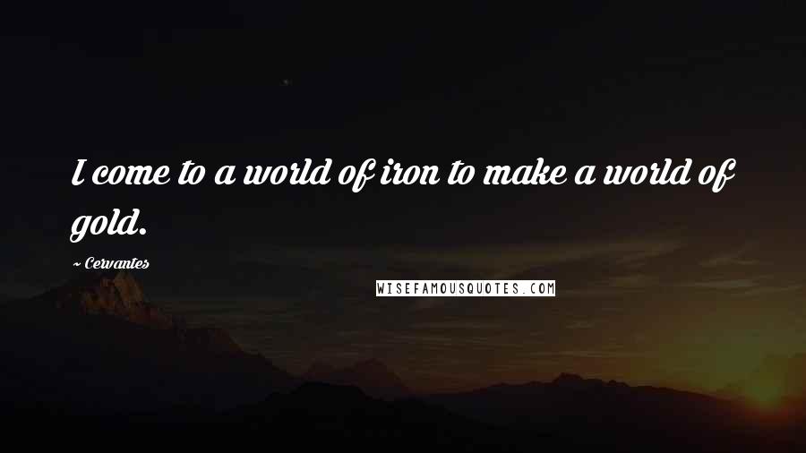 Cervantes Quotes: I come to a world of iron to make a world of gold.