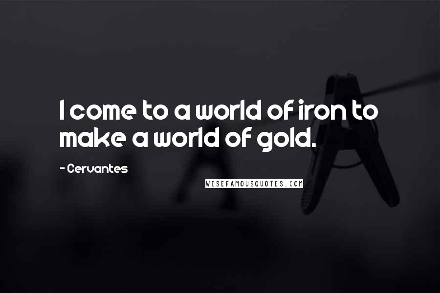 Cervantes Quotes: I come to a world of iron to make a world of gold.