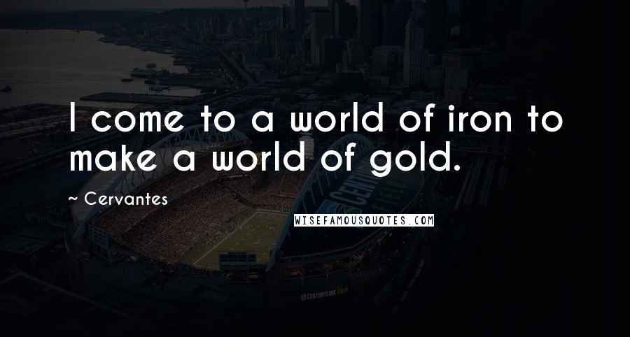 Cervantes Quotes: I come to a world of iron to make a world of gold.