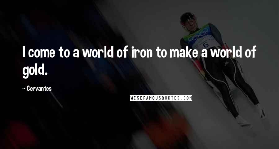 Cervantes Quotes: I come to a world of iron to make a world of gold.