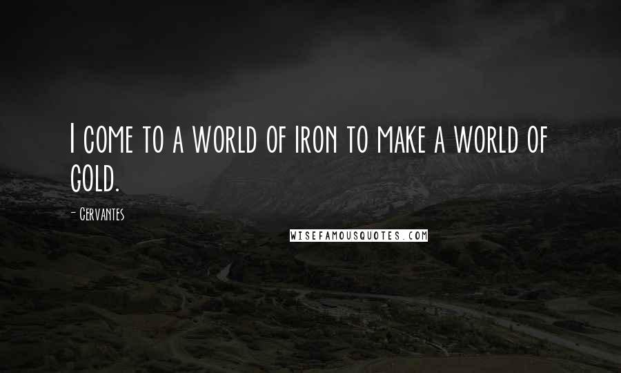 Cervantes Quotes: I come to a world of iron to make a world of gold.