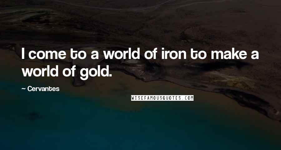 Cervantes Quotes: I come to a world of iron to make a world of gold.