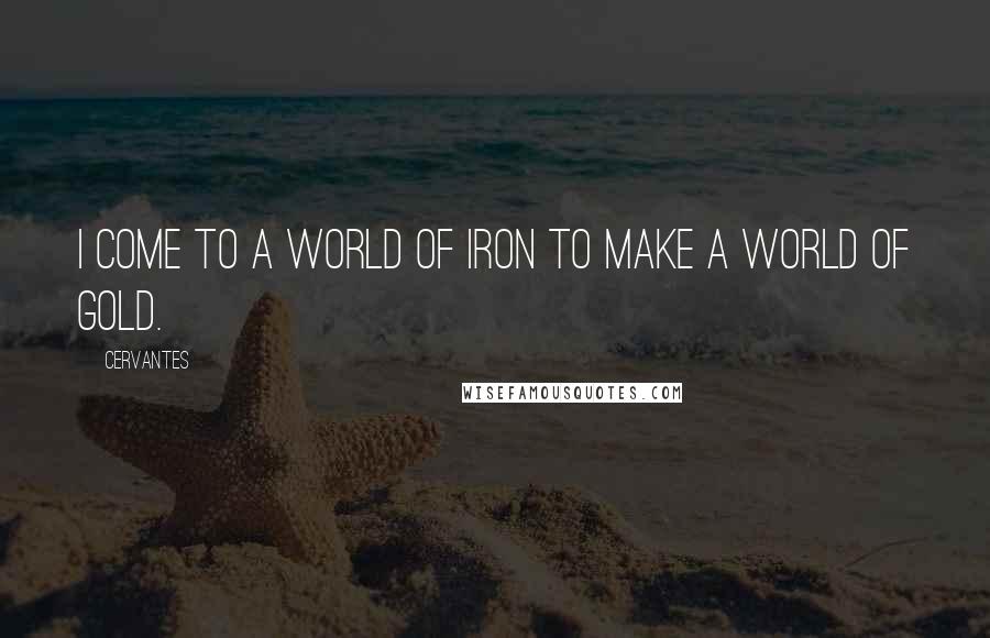 Cervantes Quotes: I come to a world of iron to make a world of gold.