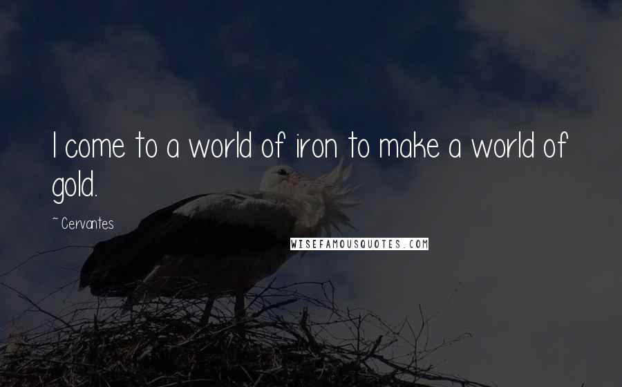 Cervantes Quotes: I come to a world of iron to make a world of gold.