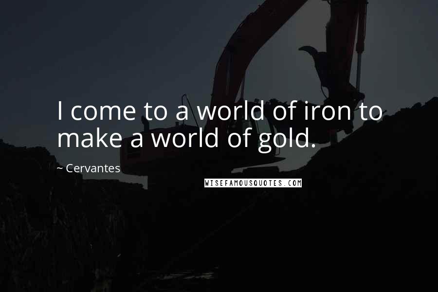 Cervantes Quotes: I come to a world of iron to make a world of gold.