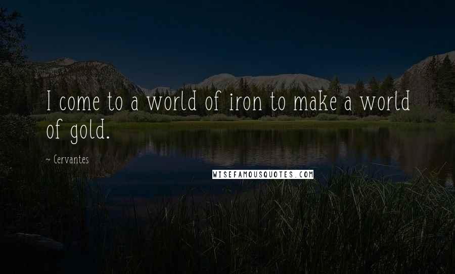 Cervantes Quotes: I come to a world of iron to make a world of gold.