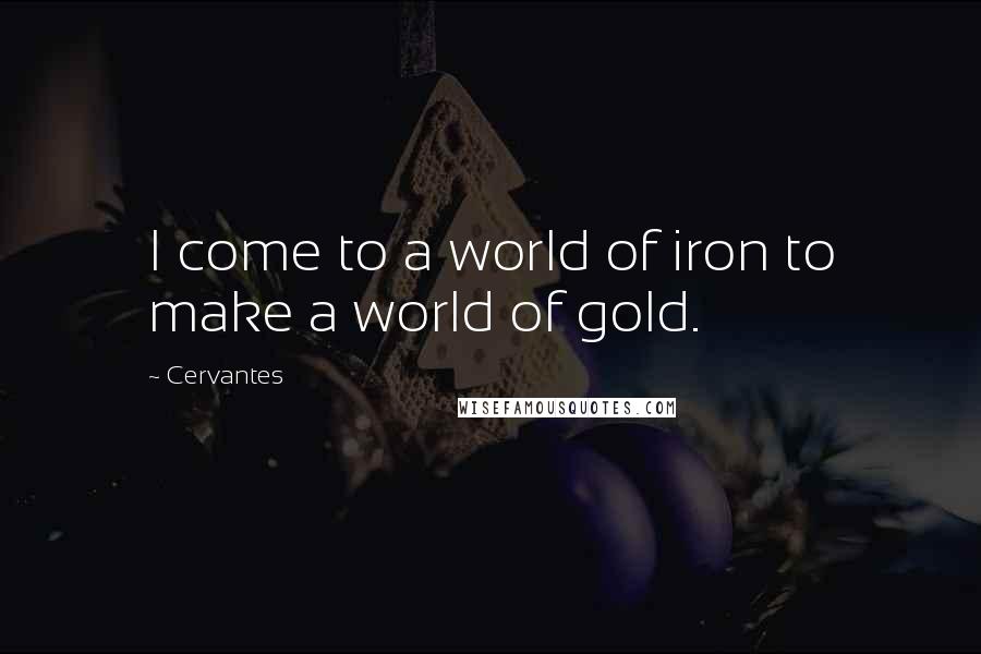 Cervantes Quotes: I come to a world of iron to make a world of gold.