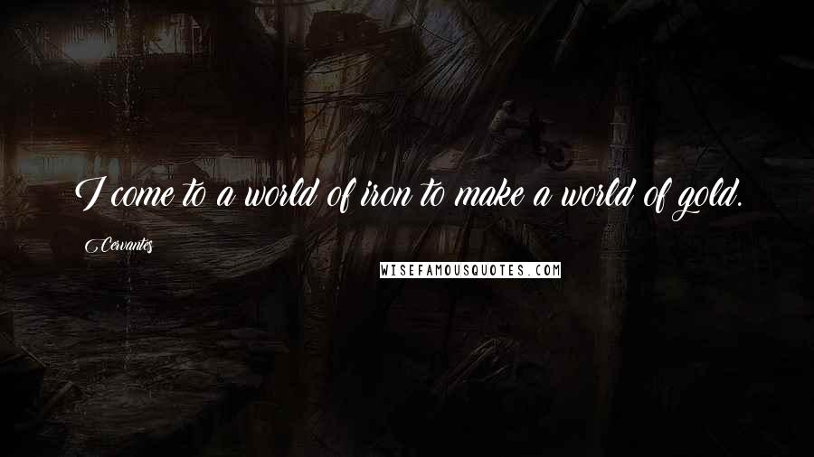 Cervantes Quotes: I come to a world of iron to make a world of gold.